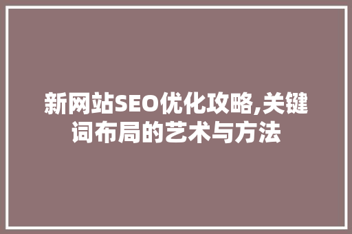 新网站SEO优化攻略,关键词布局的艺术与方法