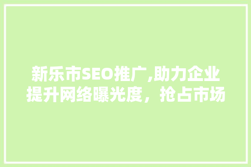 新乐市SEO推广,助力企业提升网络曝光度，抢占市场先机 百度SEO