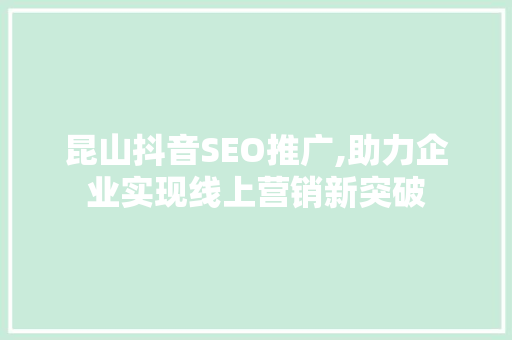 昆山抖音SEO推广,助力企业实现线上营销新突破 SEO关键词