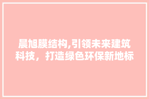 晨旭膜结构,引领未来建筑科技，打造绿色环保新地标 必应SEO