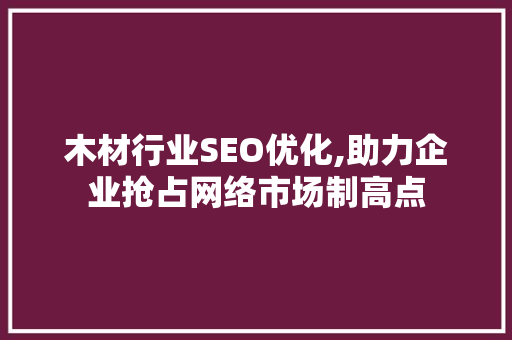 木材行业SEO优化,助力企业抢占网络市场制高点 SEO关键词