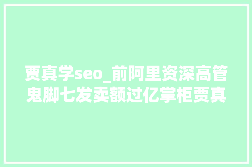 贾真学seo_前阿里资深高管鬼脚七发卖额过亿掌柜贾真总结出81条实战军规 贾真学seo_前阿里资深高管鬼脚七发卖额过亿掌柜贾真总结出81条实战军规 神马SEO