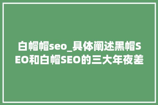 白帽帽seo_具体阐述黑帽SEO和白帽SEO的三大年夜差异入门篇 白帽帽seo_具体阐述黑帽SEO和白帽SEO的三大年夜差异入门篇 网站建设公司