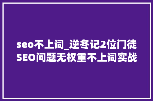 seo不上词_逆冬记2位门徒SEO问题无权重不上词实战讲解 seo不上词_逆冬记2位门徒SEO问题无权重不上词实战讲解 百度SEO