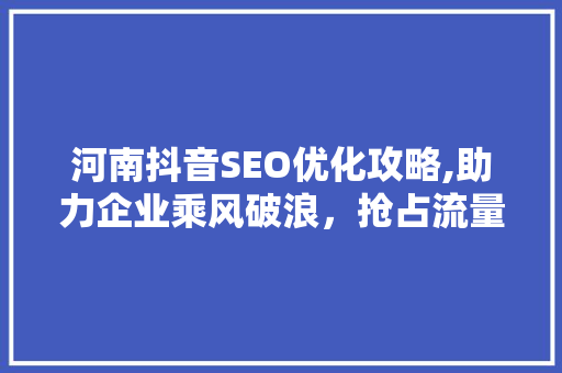 河南抖音SEO优化攻略,助力企业乘风破浪，抢占流量高地 必应SEO