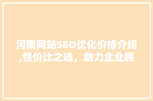 河南网站SEO优化价格介绍,性价比之选，助力企业腾飞 百度SEO