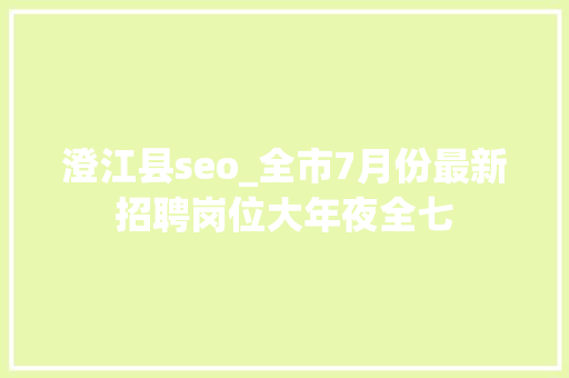 澄江县seo_全市7月份最新招聘岗位大年夜全七 澄江县seo_全市7月份最新招聘岗位大年夜全七 神马SEO