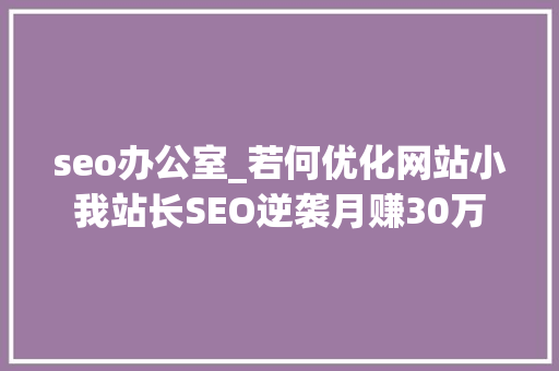 seo办公室_若何优化网站小我站长SEO逆袭月赚30万 seo办公室_若何优化网站小我站长SEO逆袭月赚30万 网站建设公司