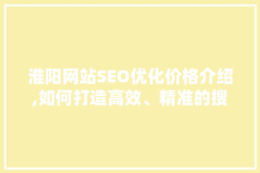淮阳网站SEO优化价格介绍,如何打造高效、精准的搜索引擎营销步骤 百度SEO
