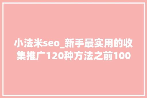 小法米seo_新手最实用的收集推广120种方法之前100种 小法米seo_新手最实用的收集推广120种方法之前100种 神马SEO