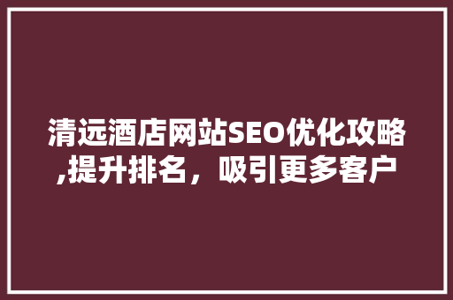 清远酒店网站SEO优化攻略,提升排名，吸引更多客户 必应SEO