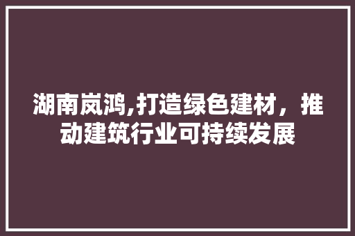 湖南岚鸿,打造绿色建材，推动建筑行业可持续发展 搜狗SEO