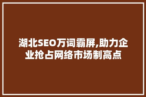 湖北SEO万词霸屏,助力企业抢占网络市场制高点 神马SEO