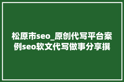 松原市seo_原创代写平台案例seo软文代写做事分享撰写技巧 松原市seo_原创代写平台案例seo软文代写做事分享撰写技巧 必应SEO