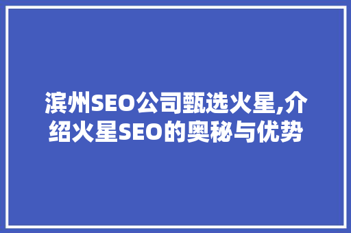 滨州SEO公司甄选火星,介绍火星SEO的奥秘与优势 搜狗SEO