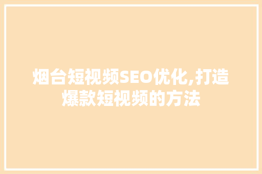 烟台短视频SEO优化,打造爆款短视频的方法 神马SEO