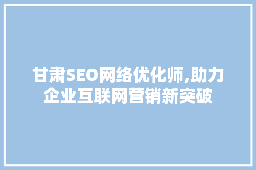 甘肃SEO网络优化师,助力企业互联网营销新突破 搜狗SEO