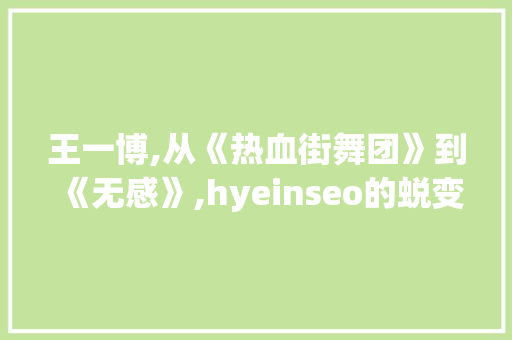 王一博,从《热血街舞团》到《无感》,hyeinseo的蜕变与成长 神马SEO
