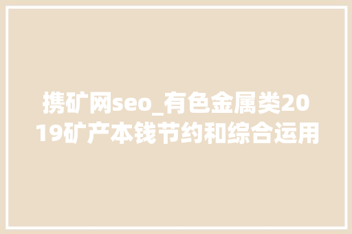携矿网seo_有色金属类2019矿产本钱节约和综合运用前辈适用技能 携矿网seo_有色金属类2019矿产本钱节约和综合运用前辈适用技能 网站建设公司