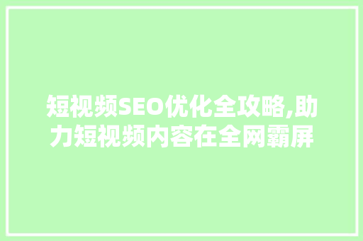 短视频SEO优化全攻略,助力短视频内容在全网霸屏 神马SEO