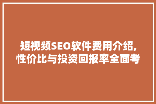短视频SEO软件费用介绍,性价比与投资回报率全面考量 搜狗SEO
