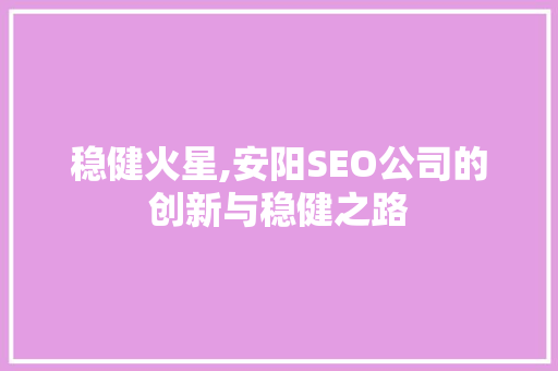 稳健火星,安阳SEO公司的创新与稳健之路 百度SEO