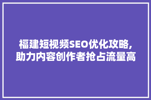 福建短视频SEO优化攻略,助力内容创作者抢占流量高地