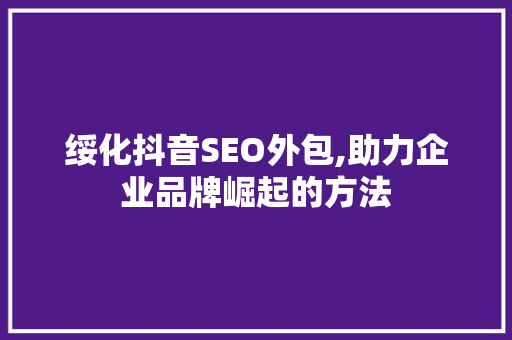 绥化抖音SEO外包,助力企业品牌崛起的方法 必应SEO