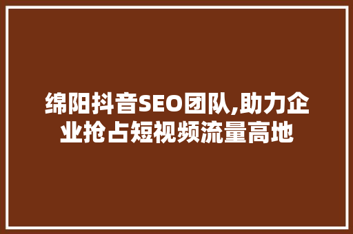 绵阳抖音SEO团队,助力企业抢占短视频流量高地 网站建设公司
