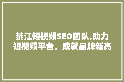 綦江短视频SEO团队,助力短视频平台，成就品牌新高度 神马SEO