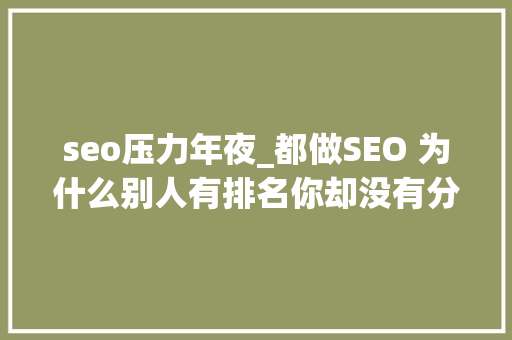 seo压力年夜_都做SEO 为什么别人有排名你却没有分析以下这10个原因 seo压力年夜_都做SEO 为什么别人有排名你却没有分析以下这10个原因 SEO关键词