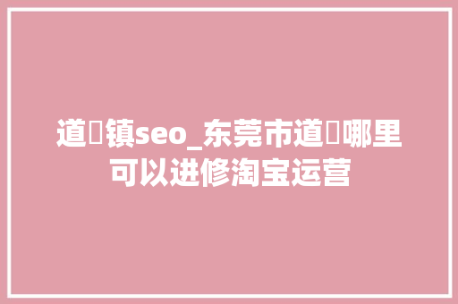 道滘镇seo_东莞市道滘哪里可以进修淘宝运营 道滘镇seo_东莞市道滘哪里可以进修淘宝运营 搜狗SEO