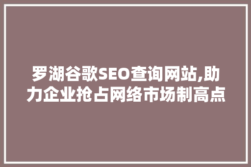 罗湖谷歌SEO查询网站,助力企业抢占网络市场制高点