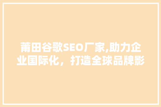 莆田谷歌SEO厂家,助力企业国际化，打造全球品牌影响力 SEO关键词