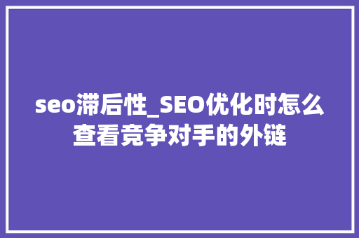 seo滞后性_SEO优化时怎么查看竞争对手的外链 seo滞后性_SEO优化时怎么查看竞争对手的外链 神马SEO