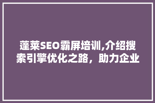 蓬莱SEO霸屏培训,介绍搜索引擎优化之路，助力企业腾飞 百度SEO