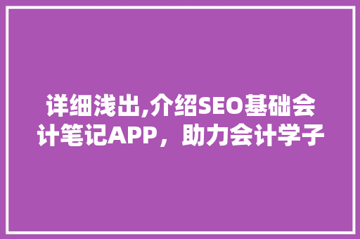 详细浅出,介绍SEO基础会计笔记APP，助力会计学子高效学习 神马SEO