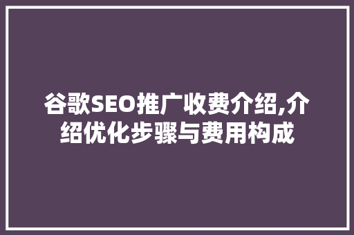 谷歌SEO推广收费介绍,介绍优化步骤与费用构成 SEO关键词
