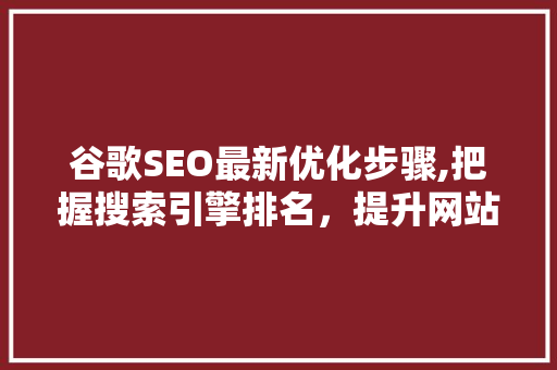 谷歌SEO最新优化步骤,把握搜索引擎排名，提升网站流量 百度SEO