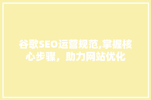 谷歌SEO运营规范,掌握核心步骤，助力网站优化 网站建设公司