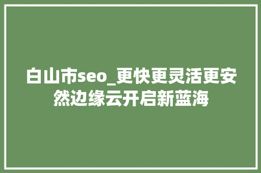 白山市seo_更快更灵活更安然边缘云开启新蓝海 白山市seo_更快更灵活更安然边缘云开启新蓝海 百度SEO