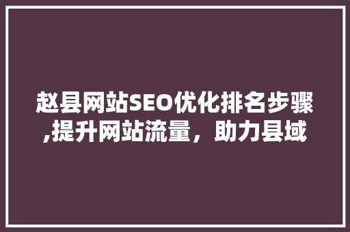 赵县网站SEO优化排名步骤,提升网站流量，助力县域经济发展