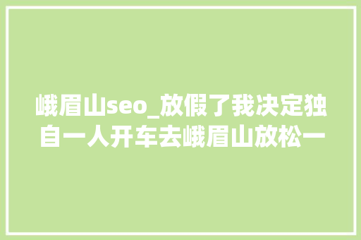 峨眉山seo_放假了我决定独自一人开车去峨眉山放松一番。毕竟 峨眉山seo_放假了我决定独自一人开车去峨眉山放松一番。毕竟 百度SEO