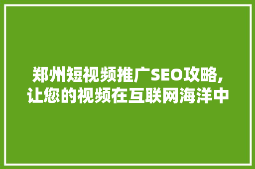郑州短视频推广SEO攻略,让您的视频在互联网海洋中脱颖而出 SEO关键词