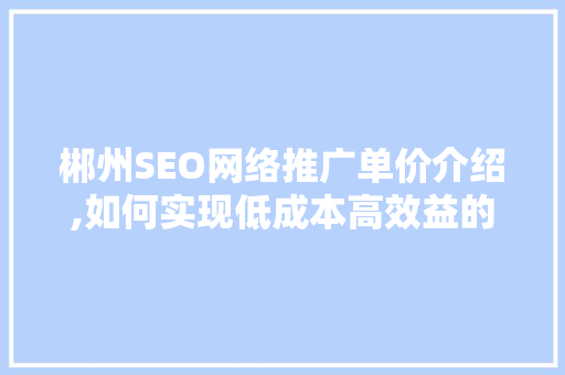 郴州SEO网络推广单价介绍,如何实现低成本高效益的网络营销 百度SEO