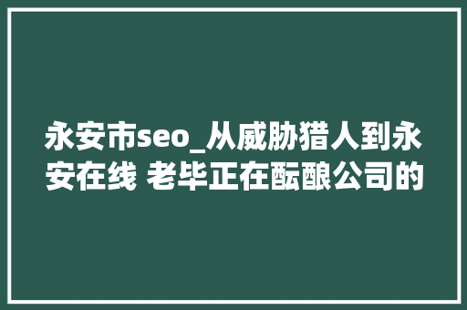 永安市seo_从威胁猎人到永安在线 老毕正在酝酿公司的计策转型 永安市seo_从威胁猎人到永安在线 老毕正在酝酿公司的计策转型 必应SEO