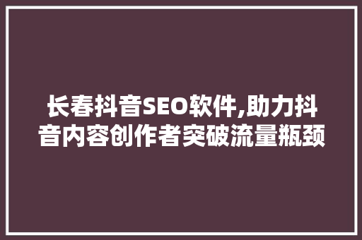 长春抖音SEO软件,助力抖音内容创作者突破流量瓶颈 神马SEO
