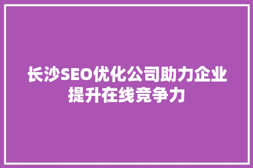 长沙SEO优化公司助力企业提升在线竞争力 搜狗SEO