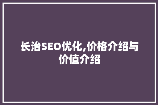 长治SEO优化,价格介绍与价值介绍 必应SEO