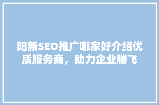 阳新SEO推广哪家好介绍优质服务商，助力企业腾飞 搜狗SEO